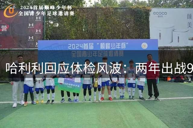哈利利回应体检风波：两年出战99场，身体健康状态佳