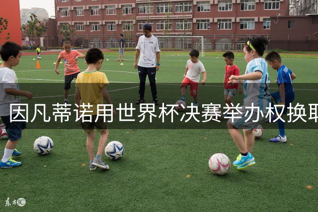 因凡蒂诺用世界杯决赛举办权换取摩洛哥政治支持