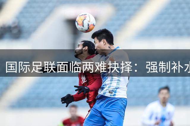 国际足联面临两难抉择：强制补水暂停引发健康与商业争议