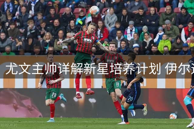 尤文主帅详解新星培养计划 伊尔迪兹伤愈状态引关注
