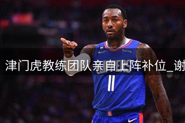 津门虎教练团队亲自上阵补位 谢维军带伤加练备战泰山