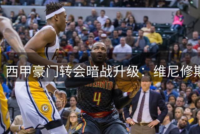 西甲豪门转会暗战升级：维尼修斯命运牵动三队格局 巴萨引援计划面临重构