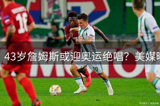 43岁詹姆斯或迎奥运绝唱？美媒曝2028洛杉矶奥运预留席位